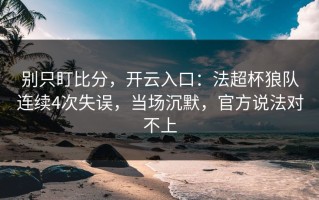 别只盯比分，开云入口：法超杯狼队连续4次失误，当场沉默，官方说法对不上