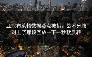 亚冠布莱顿数据疑点被扒，战术分歧对上了那段回放—下一秒就反转