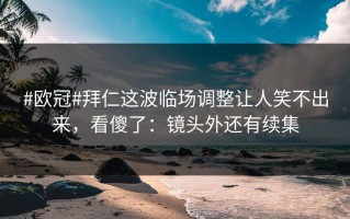 #欧冠#拜仁这波临场调整让人笑不出来，看傻了：镜头外还有续集