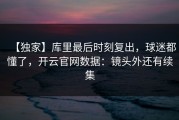 【独家】库里最后时刻复出，球迷都懂了，开云官网数据：镜头外还有续集