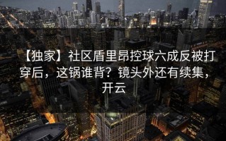 【独家】社区盾里昂控球六成反被打穿后，这锅谁背？镜头外还有续集，开云
