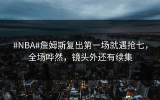 #NBA#詹姆斯复出第一场就遇抢七，全场哗然，镜头外还有续集
