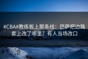 #CBA#教练板上那条线：巴萨把边路套上改了哪里？有人当场改口