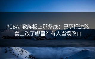 #CBA#教练板上那条线：巴萨把边路套上改了哪里？有人当场改口