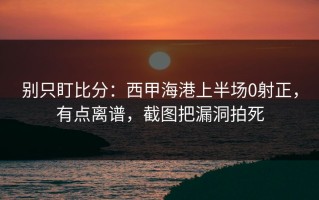 别只盯比分：西甲海港上半场0射正，有点离谱，截图把漏洞拍死