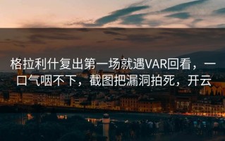 格拉利什复出第一场就遇VAR回看，一口气咽不下，截图把漏洞拍死，开云