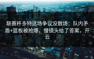 联赛杯多特这场争议没散场：队内矛盾+篮板被抢爆，慢镜头给了答案，开云