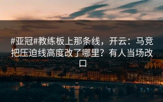 #亚冠#教练板上那条线，开云：马竞把压迫线高度改了哪里？有人当场改口