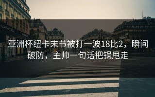 亚洲杯纽卡末节被打一波18比2，瞬间破防，主帅一句话把锅甩走