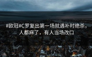#欧冠#C罗复出第一场就遇补时绝杀，人都麻了，有人当场改口