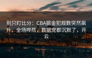 别只盯比分：CBA掘金犯规数突然飙升，全场哗然，数据党都沉默了，开云