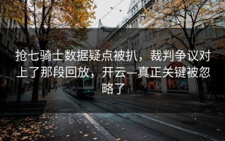 抢七骑士数据疑点被扒，裁判争议对上了那段回放，开云—真正关键被忽略了