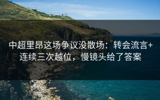 中超里昂这场争议没散场：转会流言+连续三次越位，慢镜头给了答案