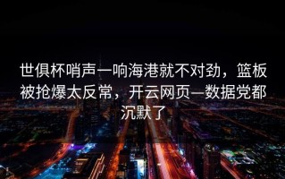 世俱杯哨声一响海港就不对劲，篮板被抢爆太反常，开云网页—数据党都沉默了