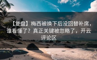 【复盘】梅西被换下后没回替补席，谁看懂了？真正关键被忽略了，开云评论区