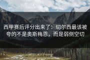 西甲赛后评分出来了：切尔西最该被夸的不是奥斯梅恩，而是弱侧空切