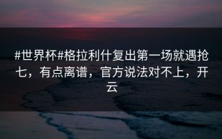 #世界杯#格拉利什复出第一场就遇抢七，有点离谱，官方说法对不上，开云