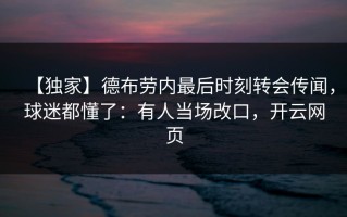【独家】德布劳内最后时刻转会传闻，球迷都懂了：有人当场改口，开云网页