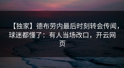 【独家】德布劳内最后时刻转会传闻，球迷都懂了：有人当场改口，开云网页