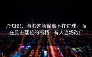 冷知识：海港这场输赢不在进球，而在反击落位的断档—有人当场改口