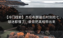 【冷门线索】杰伦布朗最后时刻抢七，球迷都懂了：录音把真相带出来