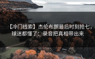 【冷门线索】杰伦布朗最后时刻抢七，球迷都懂了：录音把真相带出来