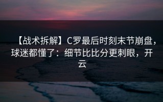 【战术拆解】C罗最后时刻末节崩盘，球迷都懂了：细节比比分更刺眼，开云