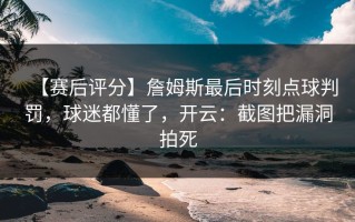 【赛后评分】詹姆斯最后时刻点球判罚，球迷都懂了，开云：截图把漏洞拍死