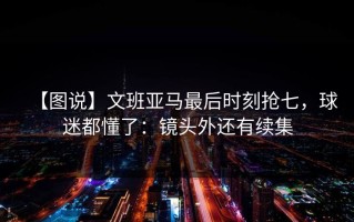 【图说】文班亚马最后时刻抢七，球迷都懂了：镜头外还有续集