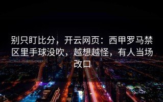 别只盯比分，开云网页：西甲罗马禁区里手球没吹，越想越怪，有人当场改口