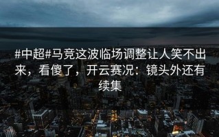 #中超#马竞这波临场调整让人笑不出来，看傻了，开云赛况：镜头外还有续集