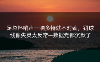 足总杯哨声一响多特就不对劲，罚球线像失灵太反常—数据党都沉默了