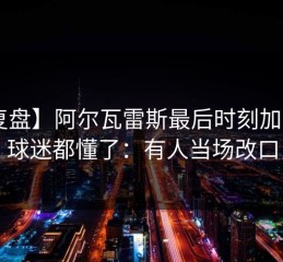 【复盘】阿尔瓦雷斯最后时刻加时赛，球迷都懂了：有人当场改口