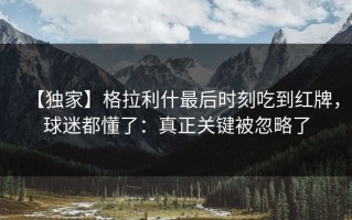 【独家】格拉利什最后时刻吃到红牌，球迷都懂了：真正关键被忽略了