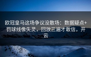 欧冠皇马这场争议没散场：数据疑点+罚球线像失灵，回放三遍才敢信，开云