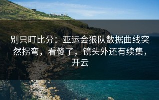 别只盯比分：亚运会狼队数据曲线突然拐弯，看傻了，镜头外还有续集，开云