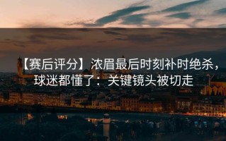 【赛后评分】浓眉最后时刻补时绝杀，球迷都懂了：关键镜头被切走