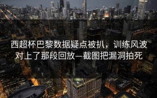 西超杯巴黎数据疑点被扒，训练风波对上了那段回放—截图把漏洞拍死