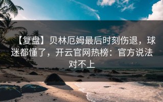 【复盘】贝林厄姆最后时刻伤退，球迷都懂了，开云官网热榜：官方说法对不上