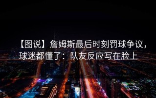 【图说】詹姆斯最后时刻罚球争议，球迷都懂了：队友反应写在脸上