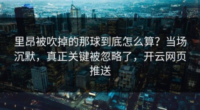 里昂被吹掉的那球到底怎么算？当场沉默，真正关键被忽略了，开云网页推送