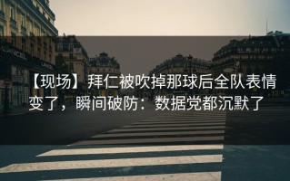 【现场】拜仁被吹掉那球后全队表情变了，瞬间破防：数据党都沉默了