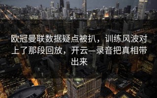 欧冠曼联数据疑点被扒，训练风波对上了那段回放，开云—录音把真相带出来