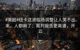#英超#纽卡这波临场调整让人笑不出来，人都麻了：裁判报告更离谱，开云