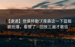 【速递】世俱杯勒沃库森这一下篮板被抢爆，看傻了—回放三遍才敢信