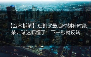 【战术拆解】班凯罗最后时刻补时绝杀，球迷都懂了：下一秒就反转