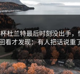 欧联杯杜兰特最后时刻没出手，懵了，回看才发现：有人把话说重了