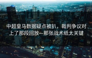 中超皇马数据疑点被扒，裁判争议对上了那段回放—那张战术纸太关键