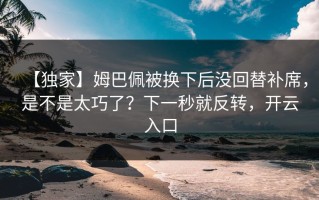 【独家】姆巴佩被换下后没回替补席，是不是太巧了？下一秒就反转，开云入口