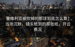 塞维利亚被吹掉的那球到底怎么算？当场沉默，镜头给到的那张纸，开云赛况
